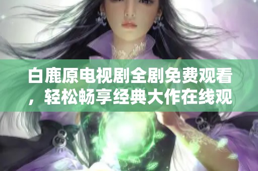 白鹿原电视剧全剧免费观看，轻松畅享经典大作在线观赏