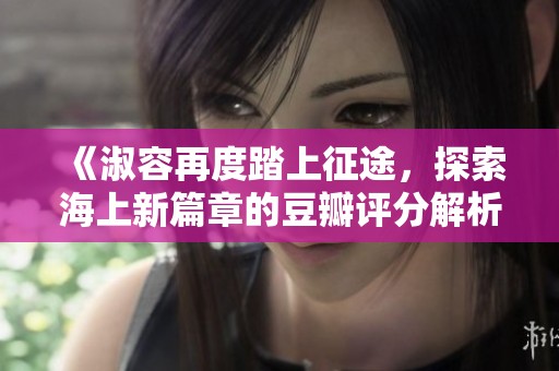 《淑容再度踏上征途，探索海上新篇章的豆瓣评分解析》
