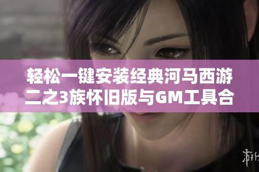 轻松一键安装经典河马西游二之3族怀旧版与GM工具合集