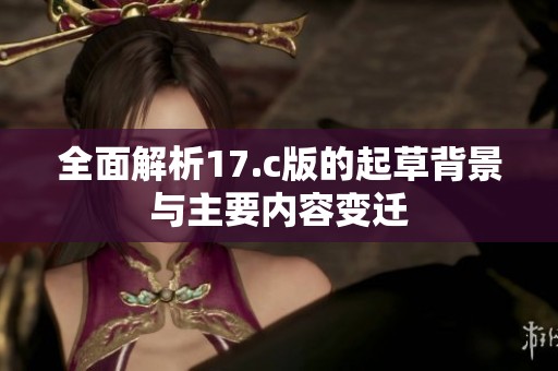 全面解析17.c版的起草背景与主要内容变迁