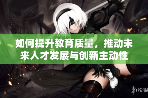 如何提升教育质量，推动未来人才发展与创新主动性
