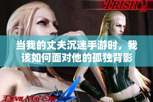 当我的丈夫沉迷手游时，我该如何面对他的孤独背影