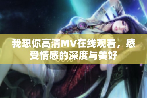 我想你高清MV在线观看，感受情感的深度与美好