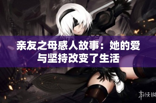 亲友之母感人故事：她的爱与坚持改变了生活