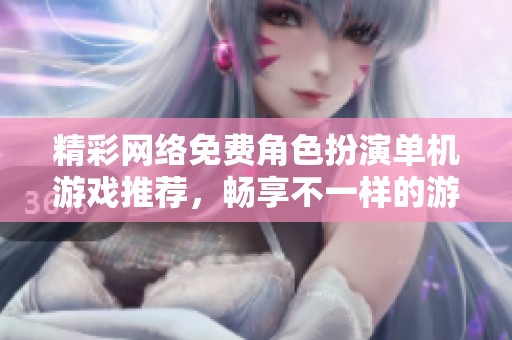 精彩网络免费角色扮演单机游戏推荐，畅享不一样的游戏体验