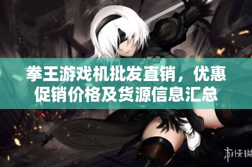 拳王游戏机批发直销，优惠促销价格及货源信息汇总