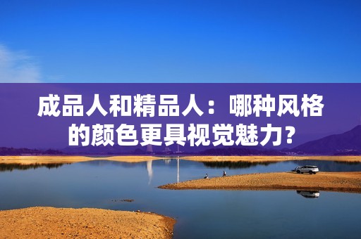 成品人和精品人：哪种风格的颜色更具视觉魅力？