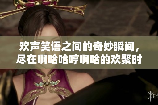 欢声笑语之间的奇妙瞬间，尽在啊哈哈哼啊哈的欢聚时刻