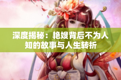 深度揭秘：艳嫂背后不为人知的故事与人生转折