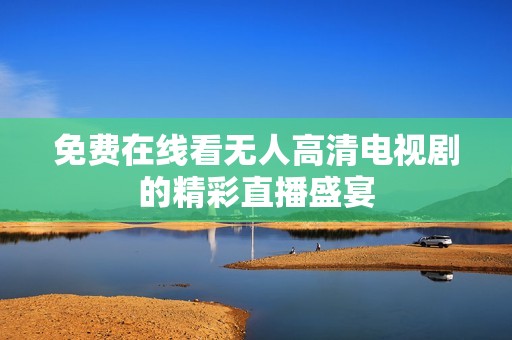 免费在线看无人高清电视剧的精彩直播盛宴