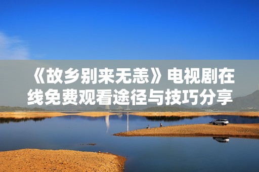 《故乡别来无恙》电视剧在线免费观看途径与技巧分享