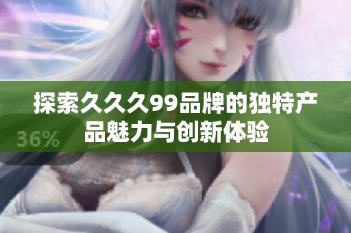 探索久久久99品牌的独特产品魅力与创新体验