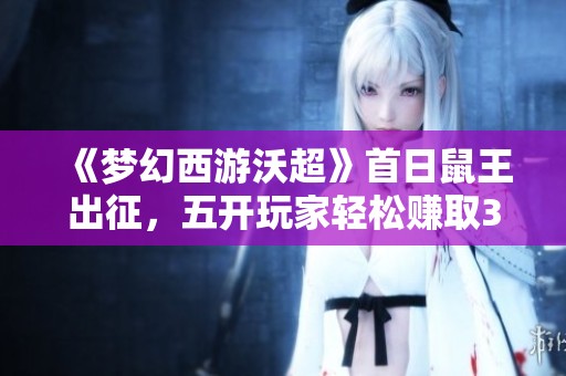 《梦幻西游沃超》首日鼠王出征，五开玩家轻松赚取3000万游戏币