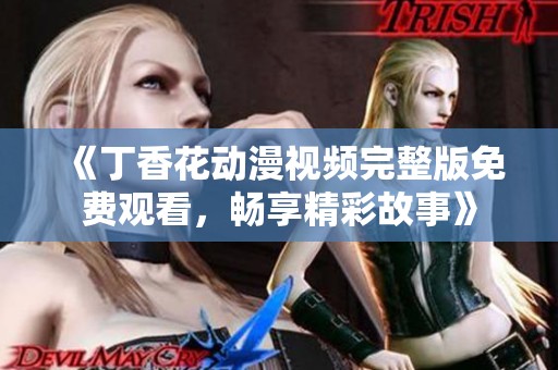 《丁香花动漫视频完整版免费观看，畅享精彩故事》