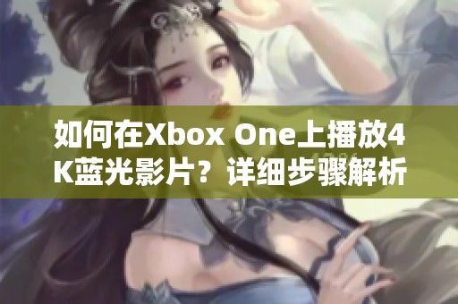 如何在Xbox One上播放4K蓝光影片？详细步骤解析