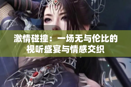 激情碰撞：一场无与伦比的视听盛宴与情感交织