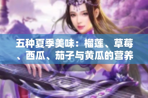 五种夏季美味：榴莲、草莓、西瓜、茄子与黄瓜的营养探秘