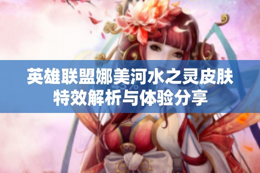 英雄联盟娜美河水之灵皮肤特效解析与体验分享
