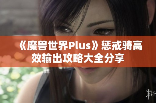 《魔兽世界Plus》惩戒骑高效输出攻略大全分享