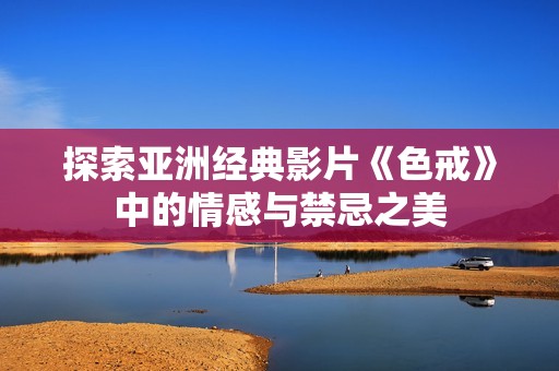 探索亚洲经典影片《色戒》中的情感与禁忌之美
