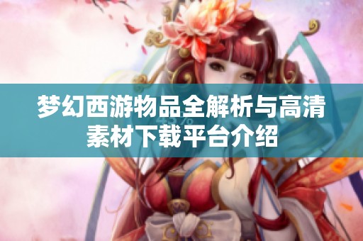 梦幻西游物品全解析与高清素材下载平台介绍