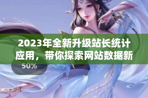 2023年全新升级站长统计应用，带你探索网站数据新体验