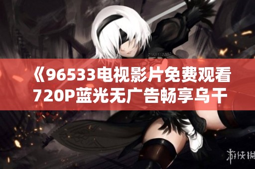 《96533电视影片免费观看 720P蓝光无广告畅享乌干达精彩》