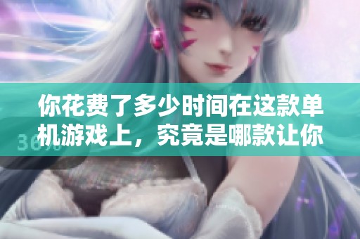 你花费了多少时间在这款单机游戏上，究竟是哪款让你沉迷？