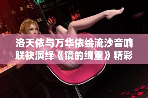 洛天依与万华依绘流沙音响联袂演绎《镜的绮重》精彩纯享版