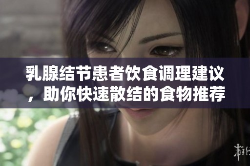乳腺结节患者饮食调理建议，助你快速散结的食物推荐