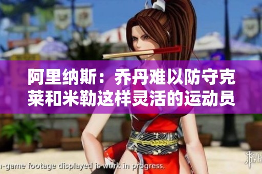 阿里纳斯：乔丹难以防守克莱和米勒这样灵活的运动员