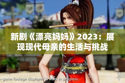 新剧《漂亮妈妈》2023：展现现代母亲的生活与挑战