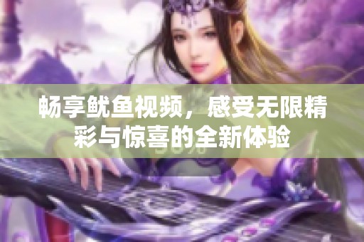 畅享鱿鱼视频，感受无限精彩与惊喜的全新体验