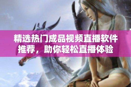 精选热门成品视频直播软件推荐，助你轻松直播体验