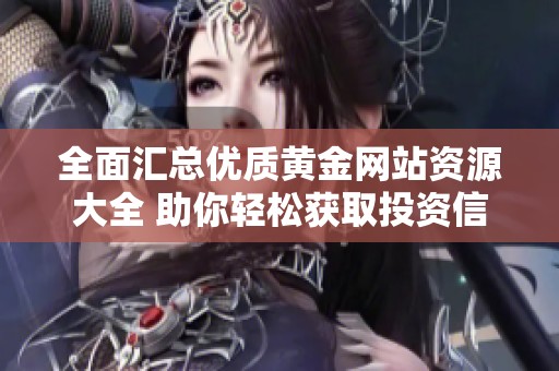 全面汇总优质黄金网站资源大全 助你轻松获取投资信息