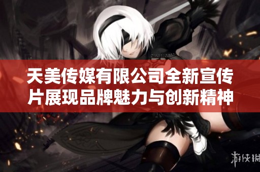 天美传媒有限公司全新宣传片展现品牌魅力与创新精神
