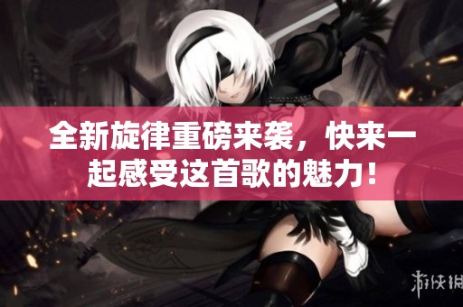 全新旋律重磅来袭，快来一起感受这首歌的魅力！