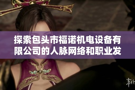 探索包头市福诺机电设备有限公司的人脉网络和职业发展机会