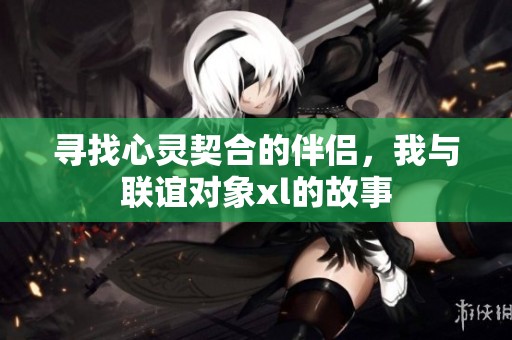 寻找心灵契合的伴侣，我与联谊对象xl的故事