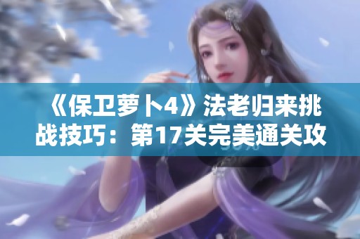 《保卫萝卜4》法老归来挑战技巧：第17关完美通关攻略详解