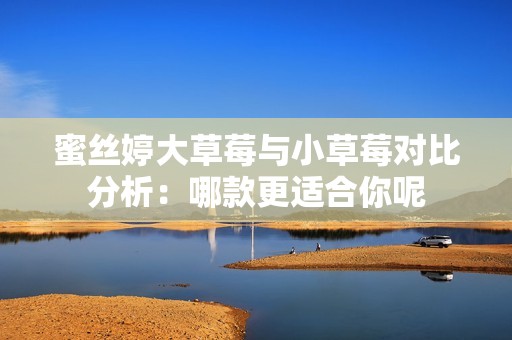 蜜丝婷大草莓与小草莓对比分析：哪款更适合你呢