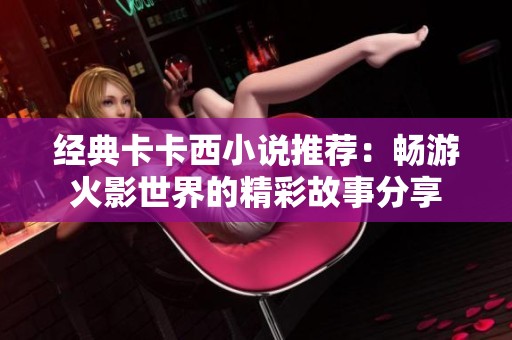 经典卡卡西小说推荐：畅游火影世界的精彩故事分享