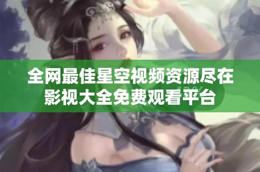 全网最佳星空视频资源尽在影视大全免费观看平台