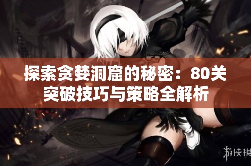 探索贪婪洞窟的秘密：80关突破技巧与策略全解析