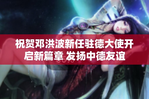 祝贺邓洪波新任驻德大使开启新篇章 发扬中德友谊