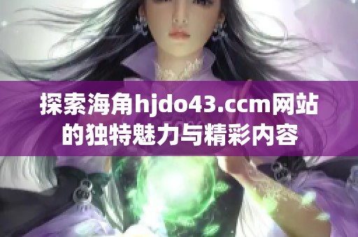 探索海角hjdo43.ccm网站的独特魅力与精彩内容
