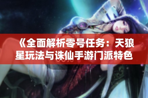 《全面解析零号任务：天狼星玩法与诛仙手游门派特色》