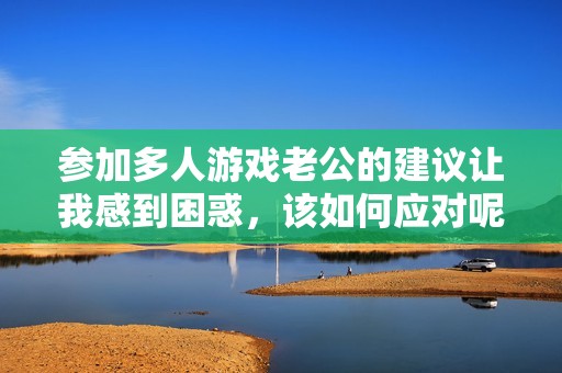 参加多人游戏老公的建议让我感到困惑，该如何应对呢