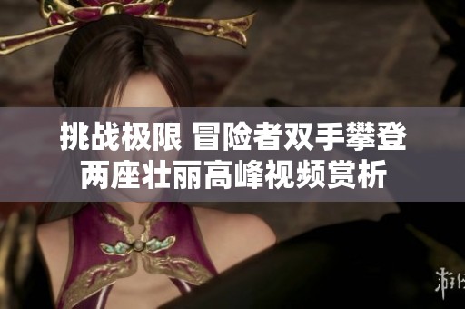 挑战极限 冒险者双手攀登两座壮丽高峰视频赏析