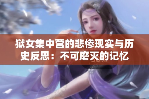 狱女集中营的悲惨现实与历史反思：不可磨灭的记忆